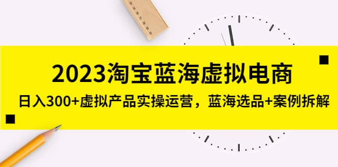 2023淘宝蓝海虚拟电商，虚拟产品实操运营，蓝海选品+案例拆解创业之家-网创项目资源站-副业项目-创业项目-搞钱项目创业之家