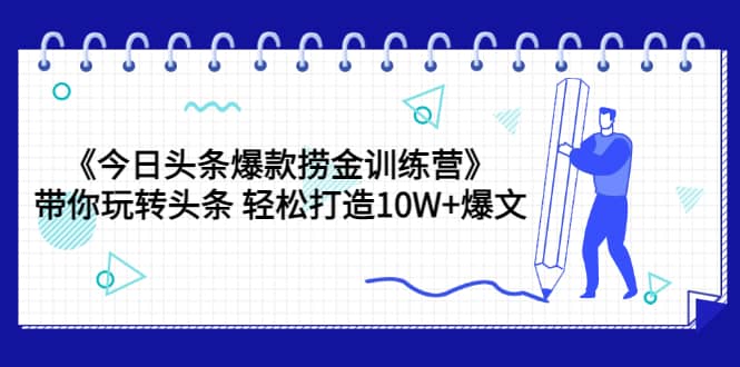 《今日头条爆款捞金训练营》带你玩转头条 轻松打造10W+爆文（44节课）创业之家-网创项目资源站-副业项目-创业项目-搞钱项目创业之家