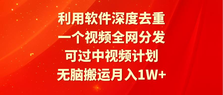 利用软件深度去重，一个视频全网分发，可过中视频计划，无脑搬运月入1W+创业之家-网创项目资源站-副业项目-创业项目-搞钱项目创业之家
