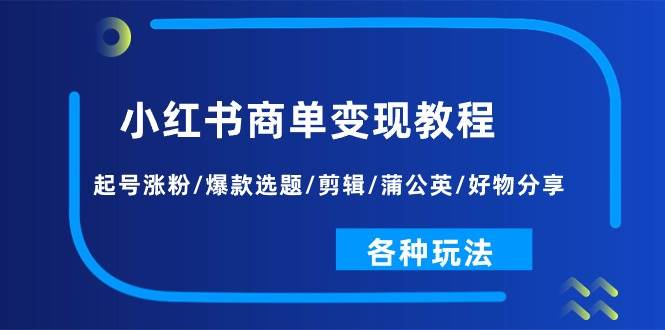 小红书商单变现教程：起号涨粉/爆款选题/剪辑/蒲公英/好物分享/各种玩法创业之家-网创项目资源站-副业项目-创业项目-搞钱项目创业之家
