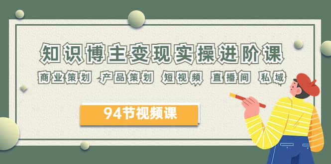 2023年知识-博主变现实操进阶课：商业策划 产品策划 短视频 直播间 私域创业之家-网创项目资源站-副业项目-创业项目-搞钱项目创业之家