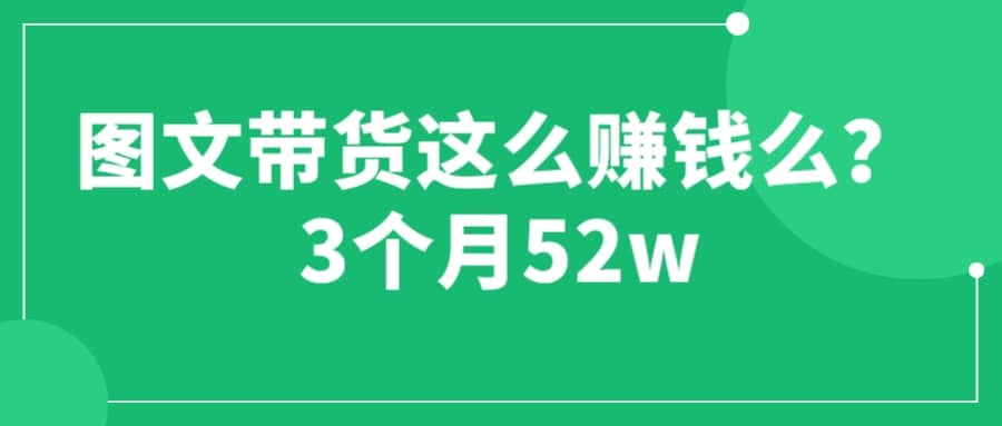 图文带货这么赚钱么? 3个月52W 图文带货运营加强课创业之家-网创项目资源站-副业项目-创业项目-搞钱项目创业之家