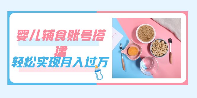 紧跟时代发展，婴儿辅食账号搭建，轻松实现月入过万（教程+素材）创业之家-网创项目资源站-副业项目-创业项目-搞钱项目创业之家