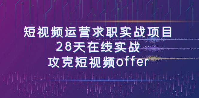 短视频运-营求职实战项目，28天在线实战，攻克短视频offer（46节课）创业之家-网创项目资源站-副业项目-创业项目-搞钱项目创业之家