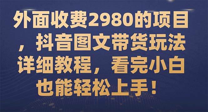 外面收费2980的项目，抖音图文带货玩法详细教程，看完小白也能轻松上手！创业之家-网创项目资源站-副业项目-创业项目-搞钱项目创业之家