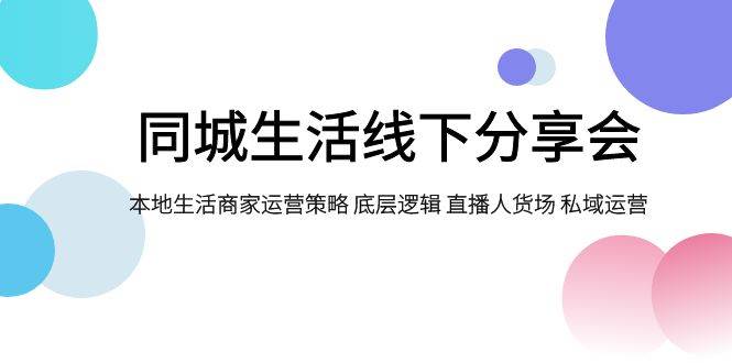 同城生活线下分享会，本地生活商家运营策略 底层逻辑 直播人货场 私域运营创业之家-网创项目资源站-副业项目-创业项目-搞钱项目创业之家