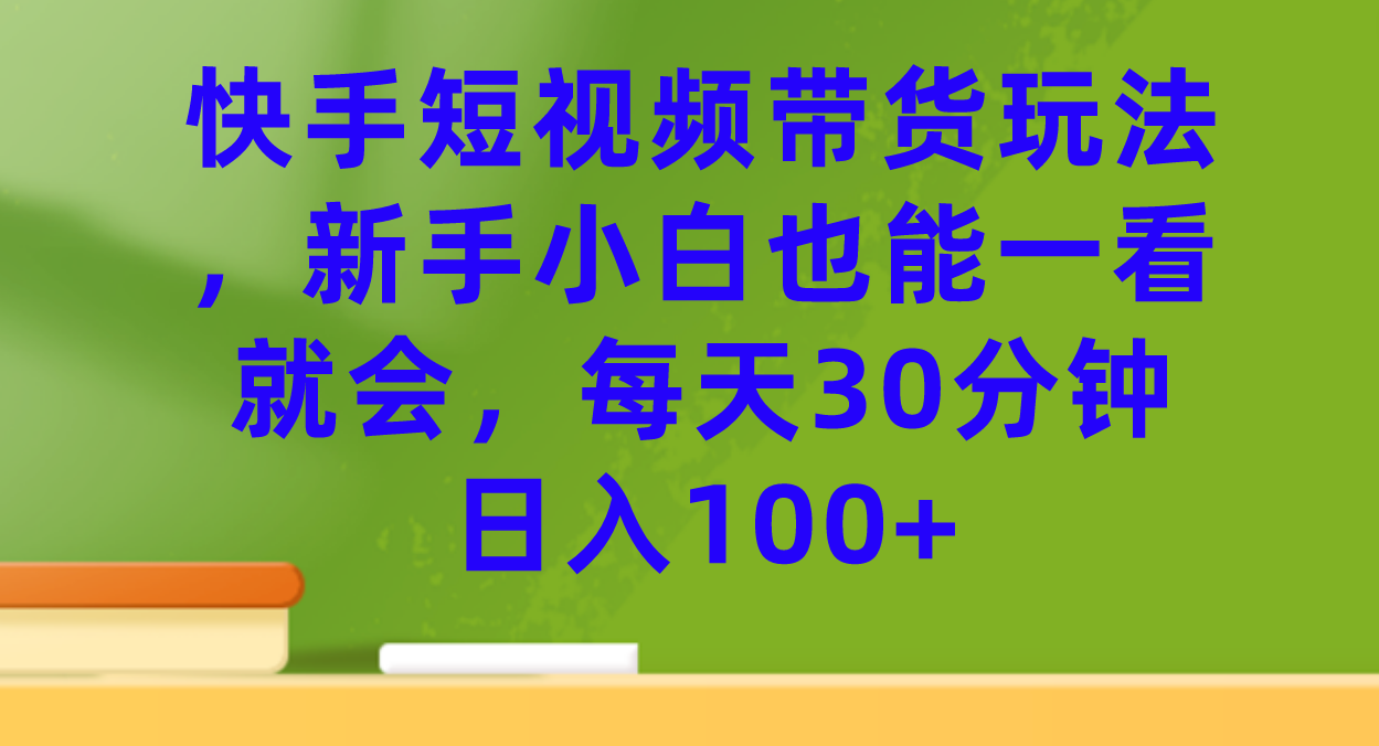快手短视频带货玩法，新手小白也能一看就会，每天30分钟日入100+创业之家-网创项目资源站-副业项目-创业项目-搞钱项目创业之家
