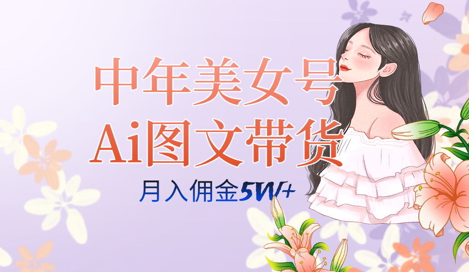 中年美女号ai图文带货3.0玩法，单号月入五位数，可多账号矩阵，全AI创作创业之家-网创项目资源站-副业项目-创业项目-搞钱项目创业之家