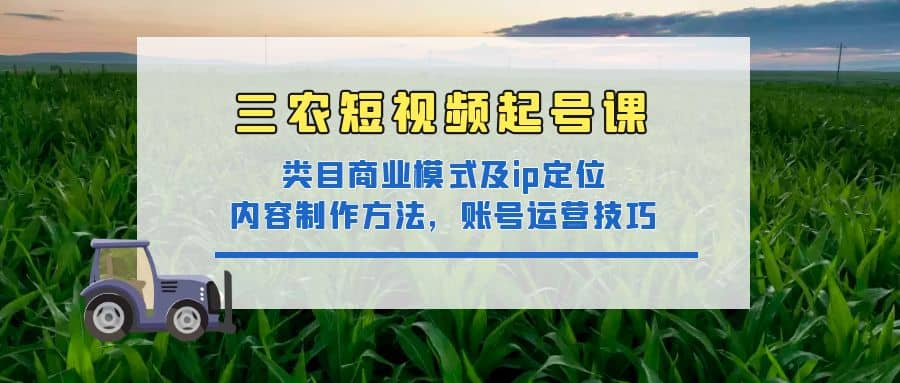 三农短视频起号课：三农类目商业模式及ip定位，内容制作方法，账号运营技巧创业之家-网创项目资源站-副业项目-创业项目-搞钱项目创业之家