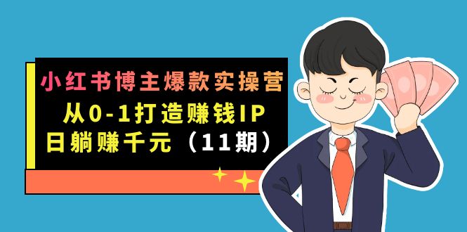 小红书博主爆款实操营·第11期：从0-1打造赚钱IP，日躺赚千元，9月完结新课创业之家-网创项目资源站-副业项目-创业项目-搞钱项目创业之家