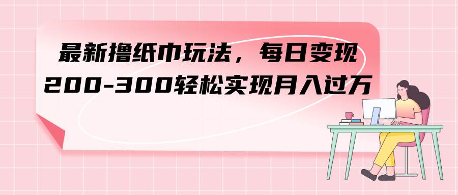 最新撸纸巾玩法，每日变现 200-300轻松实现月入过万创业之家-网创项目资源站-副业项目-创业项目-搞钱项目创业之家