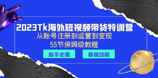 2023Tk海外-短视频带货特训营：从账号注册到运营到变现-55节保姆级教程创业之家-网创项目资源站-副业项目-创业项目-搞钱项目创业之家