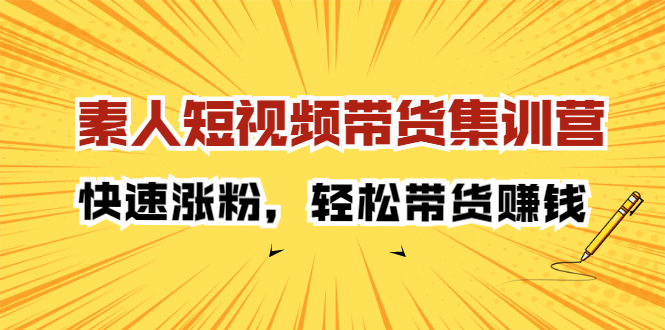 素人短视频带货集训营：快速涨粉，轻松带货赚钱创业之家-网创项目资源站-副业项目-创业项目-搞钱项目创业之家