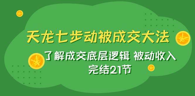 天龙/七步动被成交大法：了解成交底层逻辑 被动收入 完结21节创业之家-网创项目资源站-副业项目-创业项目-搞钱项目创业之家