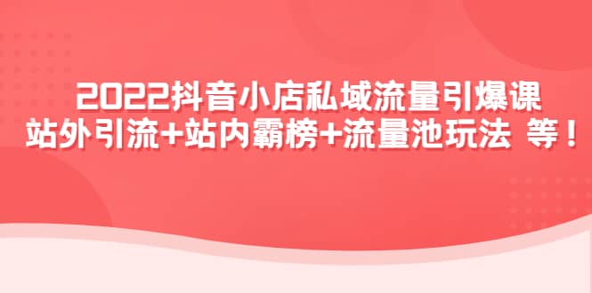 2022抖音小店私域流量引爆课：站外Y.L+站内霸榜+流量池玩法等等创业之家-网创项目资源站-副业项目-创业项目-搞钱项目创业之家