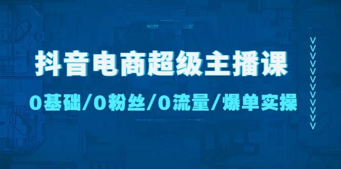 抖音电商超级主播课：0基础、0粉丝、0流量、爆单实操创业之家-网创项目资源站-副业项目-创业项目-搞钱项目创业之家