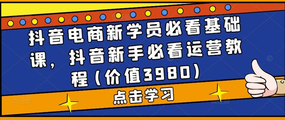 抖音电商新学员必看基础课，抖音新手必看运营教程(价值3980)创业之家-网创项目资源站-副业项目-创业项目-搞钱项目创业之家