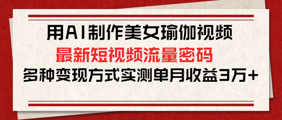 用AI制作美女瑜伽视频，最新短视频流量密码，多种变现方式实测单月收益3万+创业之家-网创项目资源站-副业项目-创业项目-搞钱项目创业之家