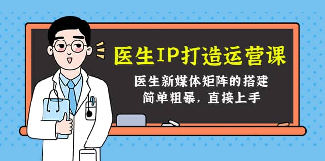 医生IP打造运营课，医生新媒体矩阵的搭建，简单粗暴，直接上手创业之家-网创项目资源站-副业项目-创业项目-搞钱项目创业之家