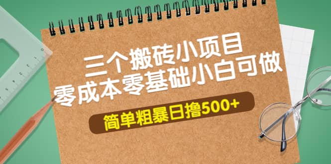 三个搬砖小项目，零成本零基础小白简单粗暴轻松日撸500+创业之家-网创项目资源站-副业项目-创业项目-搞钱项目创业之家