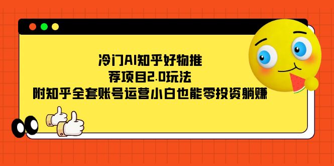 冷门AI知乎好物推荐项目2.0玩法，附知乎全套账号运营，小白也能零投资躺赚创业之家-网创项目资源站-副业项目-创业项目-搞钱项目创业之家