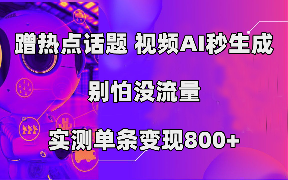 蹭热点话题，视频AI秒生成，别怕没流量，实测单条变现800+创业之家-网创项目资源站-副业项目-创业项目-搞钱项目创业之家