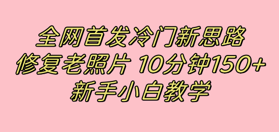 全网首发冷门新思路，修复老照片，10分钟收益150+，适合新手操作的项目创业之家-网创项目资源站-副业项目-创业项目-搞钱项目创业之家