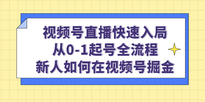 视频号直播快速入局：从0-1起号全流程，新人如何在视频号掘金创业之家-网创项目资源站-副业项目-创业项目-搞钱项目创业之家