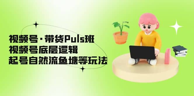 视频号·带货Puls班，视频号底层逻辑，起号自然流鱼塘等玩法创业之家-网创项目资源站-副业项目-创业项目-搞钱项目创业之家