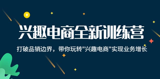 兴趣电商全新训练营：打破品销边界，带你玩转“兴趣电商“实现业务增长创业之家-网创项目资源站-副业项目-创业项目-搞钱项目创业之家