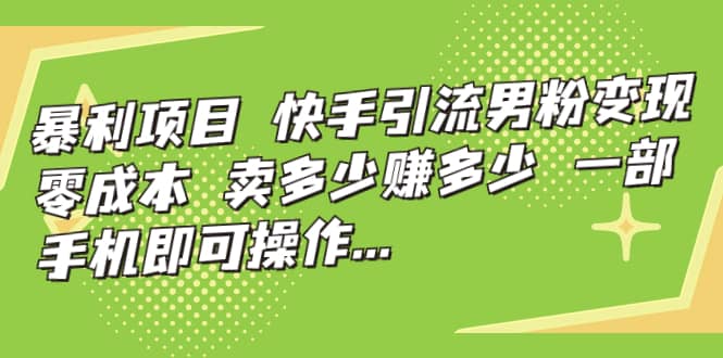 快手引流男粉变现，零成本，卖多少赚多少，一部手机即可操作，一天1000+创业之家-网创项目资源站-副业项目-创业项目-搞钱项目创业之家