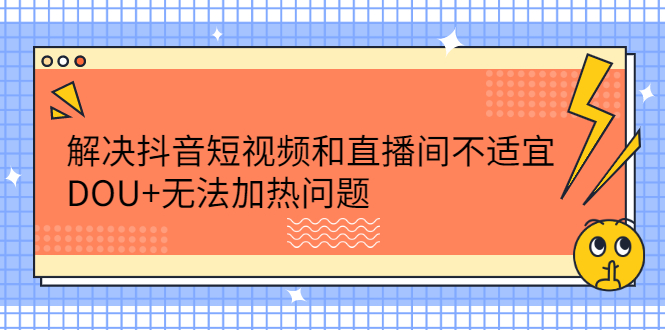 解决抖音短视频和直播间不适宜，DOU+无法加热问题创业之家-网创项目资源站-副业项目-创业项目-搞钱项目创业之家