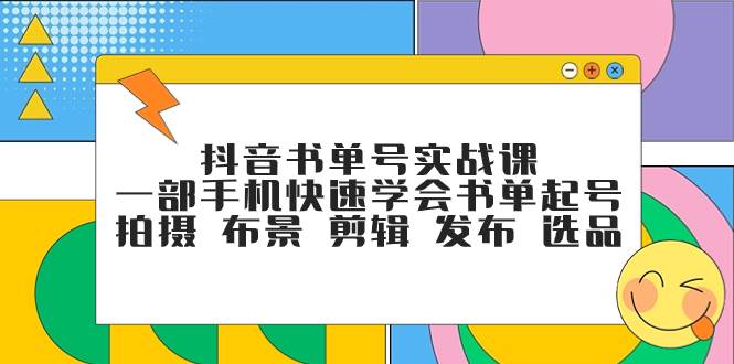 抖音书单号实战课，一部手机快速学会书单起号 拍摄 布景 剪辑 发布 选品创业之家-网创项目资源站-副业项目-创业项目-搞钱项目创业之家