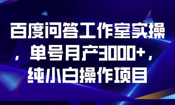 百度问答工作室实操，单号月产3000+，纯小白操作项目【揭秘】创业之家-网创项目资源站-副业项目-创业项目-搞钱项目创业之家