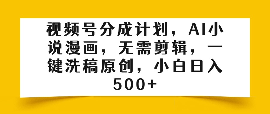 视频号分成计划，AI小说漫画，无需剪辑，一键洗稿原创，小白日入500+创业之家-网创项目资源站-副业项目-创业项目-搞钱项目创业之家
