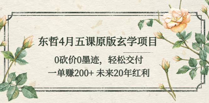 东哲4月五课原版玄学项目：0砍价0墨迹 轻松交付 未来20年红利创业之家-网创项目资源站-副业项目-创业项目-搞钱项目创业之家