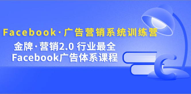 Facebook·广告营销系统训练营：金牌·营销2.0 行业最全Facebook广告·体系创业之家-网创项目资源站-副业项目-创业项目-搞钱项目创业之家