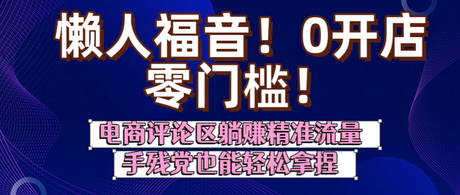 懒人福音！0开店、零门槛！电商评论区躺赚精准流量，手残党也能轻松拿捏创业之家-网创项目资源站-副业项目-创业项目-搞钱项目创业之家