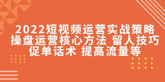 2022短视频运营实战策略：操盘运营核心方法 留人技巧促单话术 提高流量等创业之家-网创项目资源站-副业项目-创业项目-搞钱项目创业之家