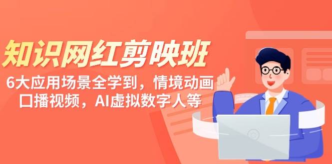 知识 网红剪映班，6大应用 场景全学到，情境动画，囗播视频，AI虚拟数字人创业之家-网创项目资源站-副业项目-创业项目-搞钱项目创业之家