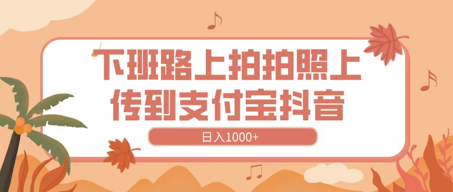 下班路上拍拍照，上传到抖音支付宝，日入1000+创业之家-网创项目资源站-副业项目-创业项目-搞钱项目创业之家