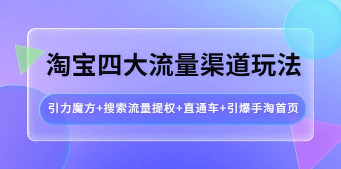 淘宝四大流量渠道玩法：引力魔方+搜索流量提权+直通车+引爆手淘首页创业之家-网创项目资源站-副业项目-创业项目-搞钱项目创业之家