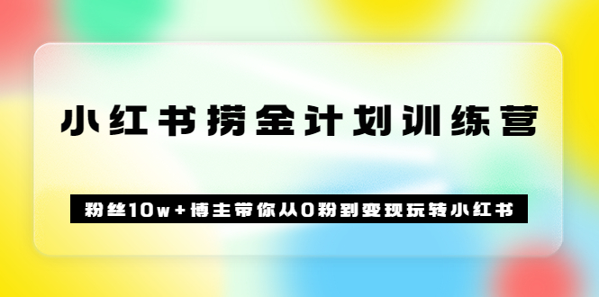 《小红书捞金计划训练营》粉丝10w+博主带你从0粉到变现玩转小红书（72节课)创业之家-网创项目资源站-副业项目-创业项目-搞钱项目创业之家