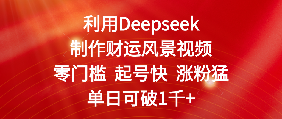 利用Deepseek制作财运风景视频，零门槛 起号快 涨粉猛，单日可破1千+创业之家-网创项目资源站-副业项目-创业项目-搞钱项目创业之家