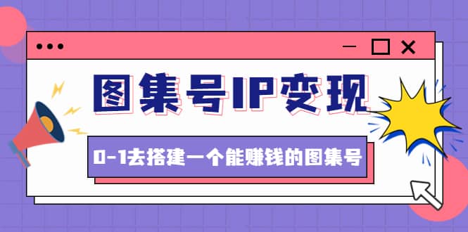 图集号IP变现，0-1去搭建一个能ZQ的图集号（文档+资料+视频）无水印创业之家-网创项目资源站-副业项目-创业项目-搞钱项目创业之家