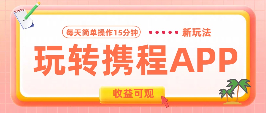 玩转携程APP新玩法，每天简单操作15分钟，收益可观!创业之家-网创项目资源站-副业项目-创业项目-搞钱项目创业之家