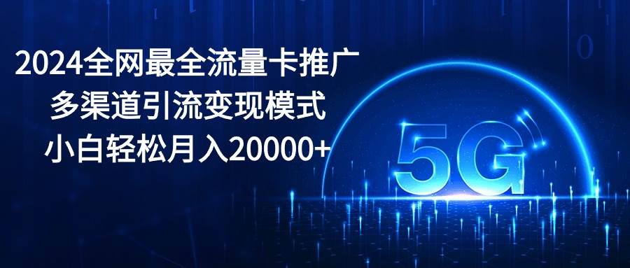 2024全网最全流量卡推广多渠道引流变现模式，小白轻松月入20000+创业之家-网创项目资源站-副业项目-创业项目-搞钱项目创业之家