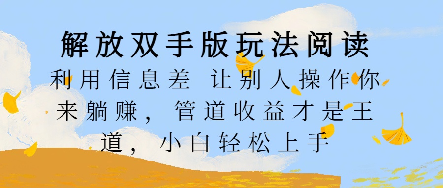 解放双手版玩法阅读，利用信息差让别人操作你来躺赚，管道收益才是王道，小白轻松上手创业之家-网创项目资源站-副业项目-创业项目-搞钱项目创业之家