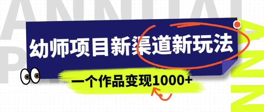幼师项目新渠道新玩法，一个作品变现1000+，一部手机实现月入过万创业之家-网创项目资源站-副业项目-创业项目-搞钱项目创业之家