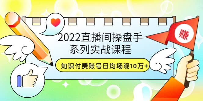 2022直播间操盘手系列实战课程：知识付费账号日均场观10万+(21节视频课)创业之家-网创项目资源站-副业项目-创业项目-搞钱项目创业之家